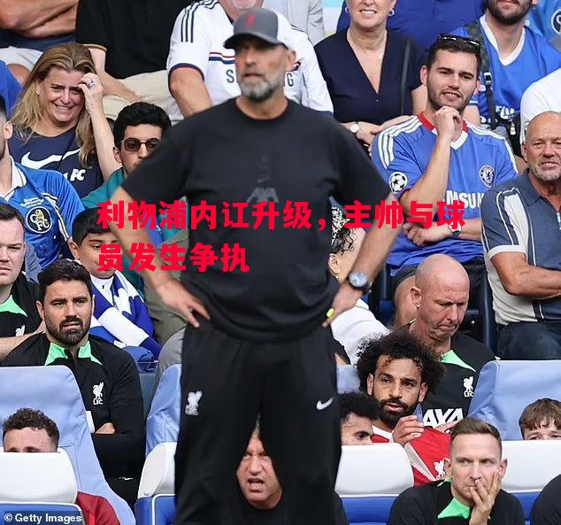 悟空体育官方网站-利物浦内讧升级，主帅与球员发生争执
