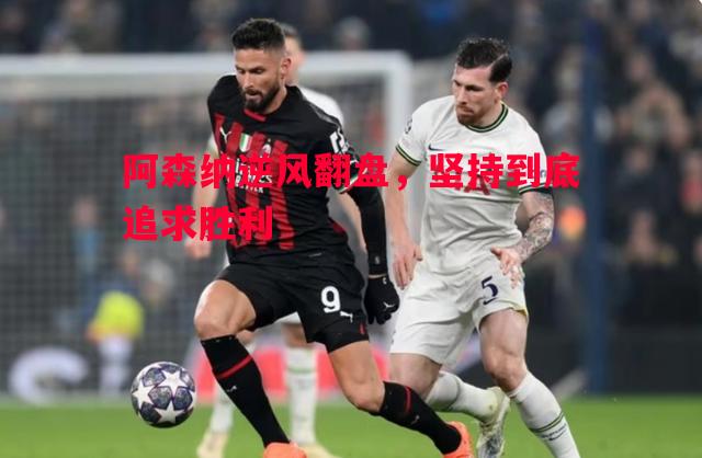 悟空体育官方网站-阿森纳逆风翻盘，坚持到底追求胜利