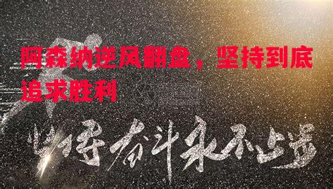 阿森纳逆风翻盘，坚持到底追求胜利