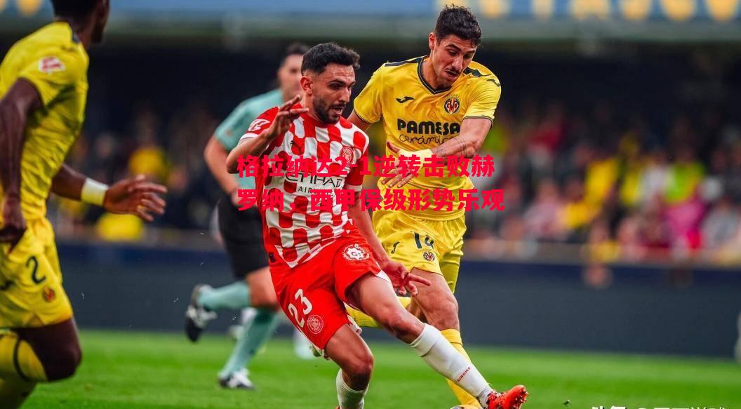 格拉纳达2-1逆转击败赫罗纳，西甲保级形势乐观
