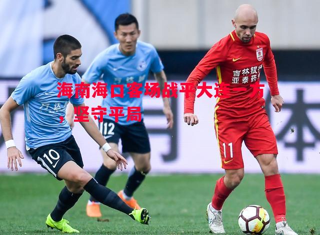 悟空体育-海南海口客场战平大连一方，坚守平局