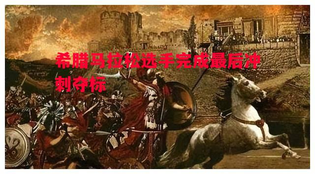 悟空体育官网-希腊马拉松选手完成最后冲刺夺标
