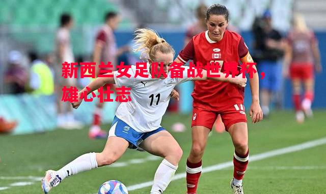 悟空体育官方网站-新西兰女足队备战世界杯，雄心壮志