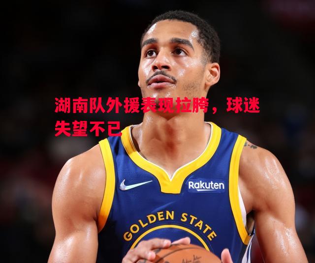 湖南队外援表现拉胯，球迷失望不已