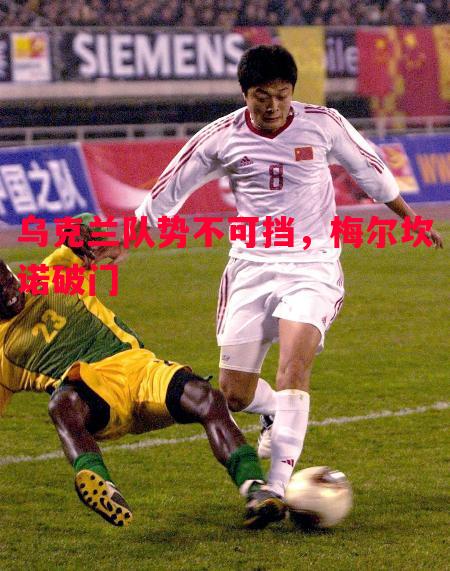悟空体育-乌克兰队势不可挡，梅尔坎诺破门