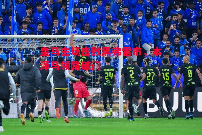 悟空体育-皇马主场击败黑弗雷市，本泽马领路破门