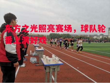 悟空体育官方网站-东方之光照亮赛场，球队轮番上演好戏