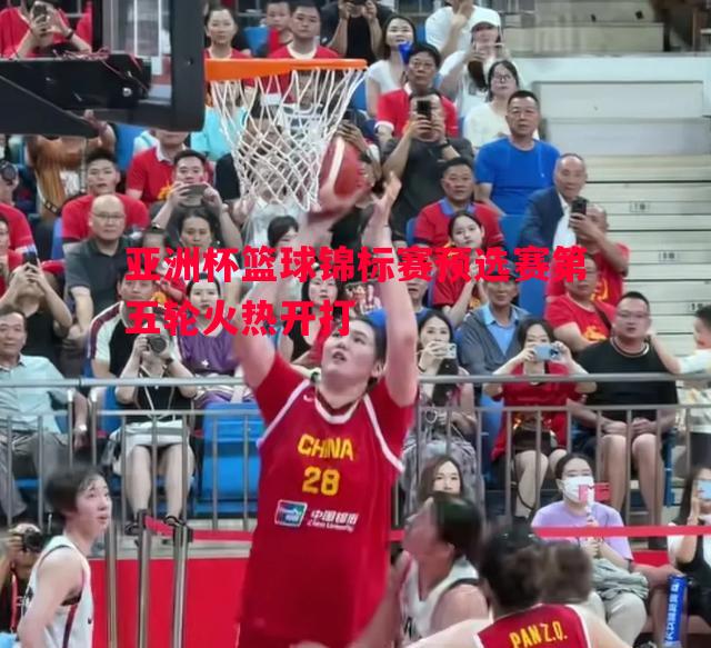 亚洲杯篮球锦标赛预选赛第五轮火热开打
