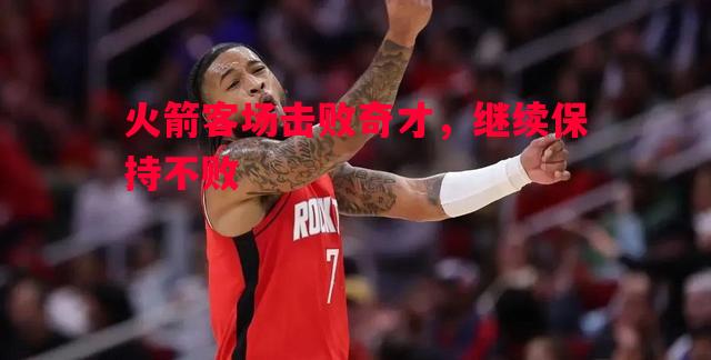 悟空体育官方网站-火箭客场击败奇才，继续保持不败