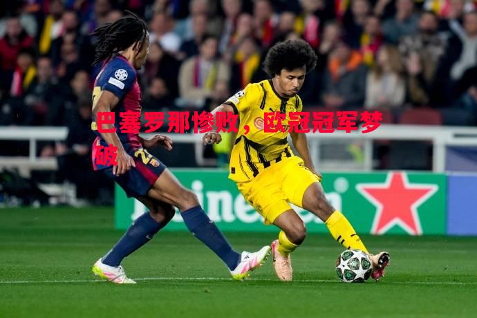巴塞罗那惨败,欧冠冠军梦破 巴塞罗那惨败,欧冠冠军梦破