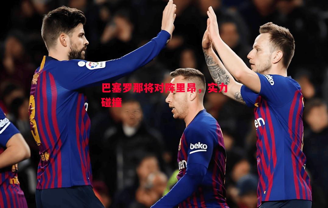 悟空体育-巴塞罗那将对阵里昂，实力碰撞