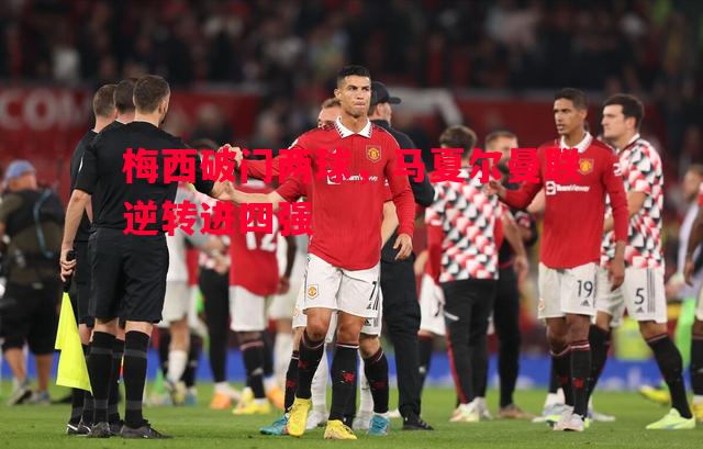 梅西破门两球,马夏尔曼联逆转进四强 梅西破门两球,马夏尔曼联逆转进四强