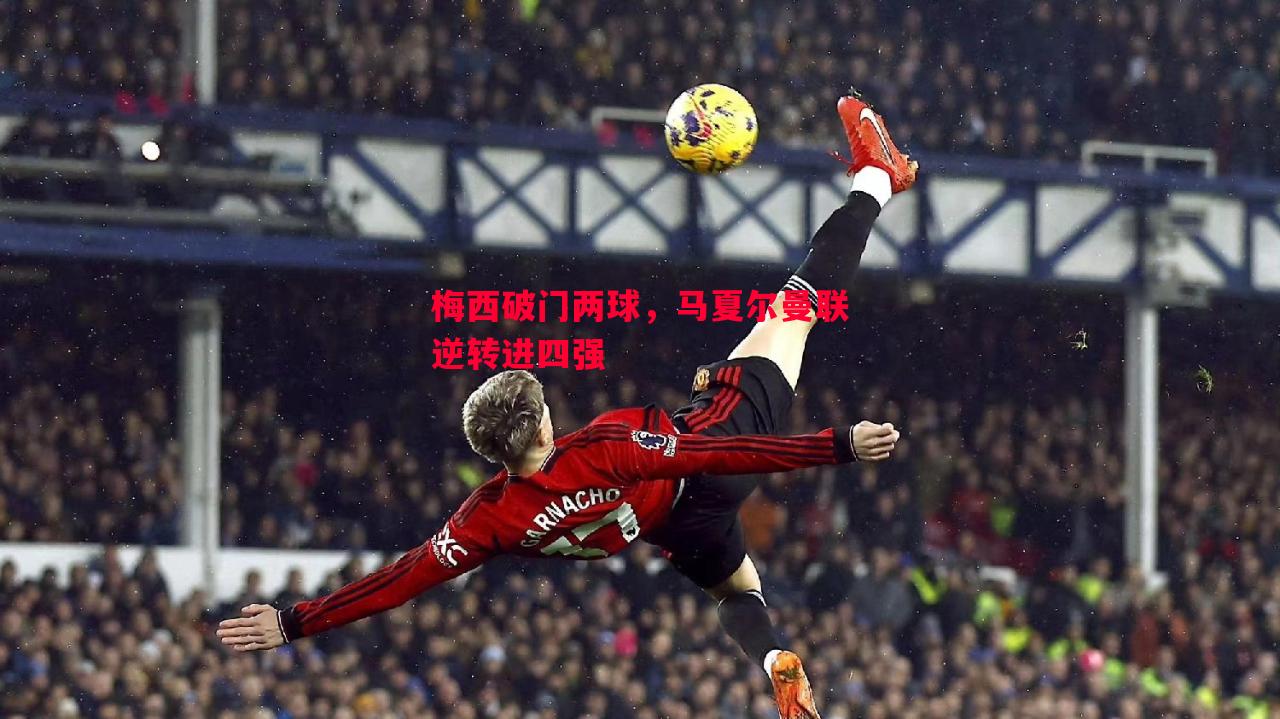 梅西破门两球,马夏尔曼联逆转进四强 梅西破门两球,马夏尔曼联逆转进四强