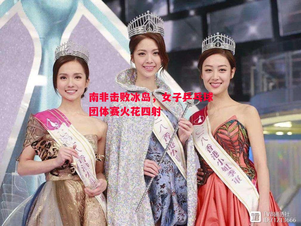 南非击败冰岛,女子乒乓球团体赛火花四射 南非击败冰岛,女子乒乓球团体赛火花四射