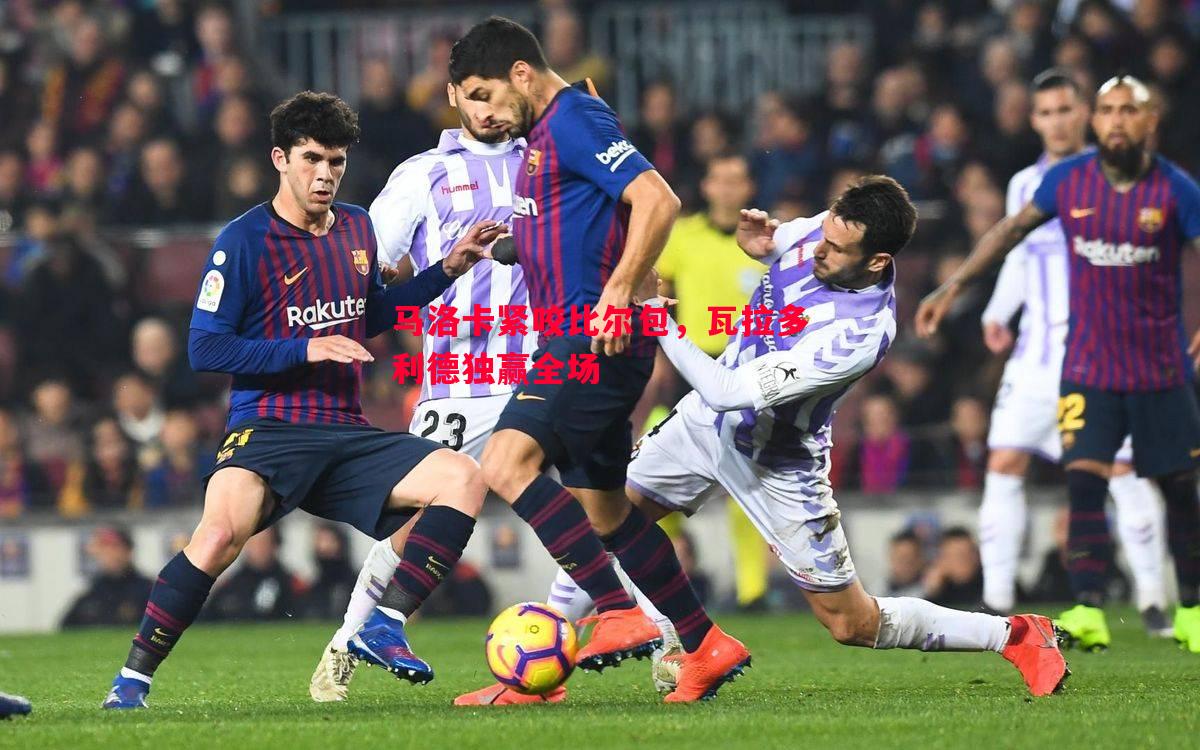 马洛卡紧咬比尔包，瓦拉多利德独赢全场