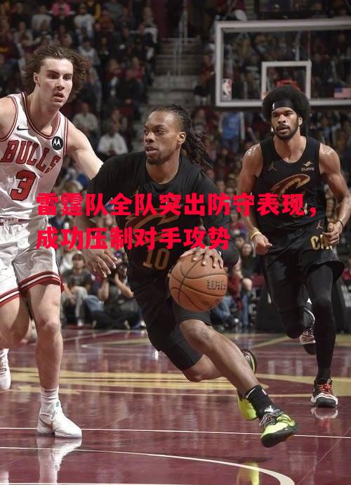 悟空体育官网-雷霆队全队突出防守表现，成功压制对手攻势