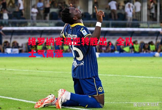 悟空体育官网-维罗纳客场逆转胜出，全队士气高涨