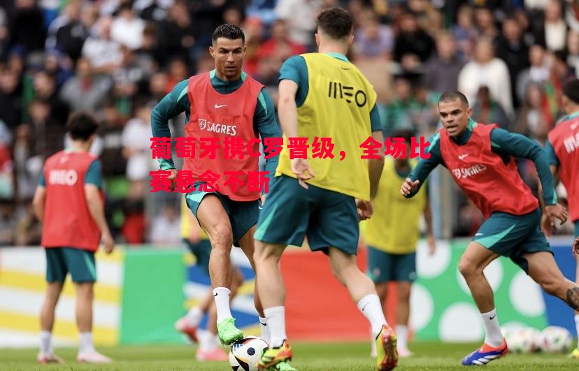 葡萄牙携C罗晋级，全场比赛悬念不断