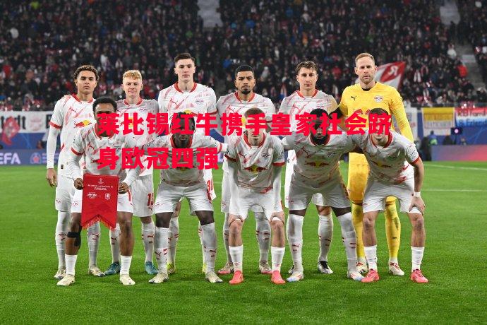 悟空体育-莱比锡红牛携手皇家社会跻身欧冠四强