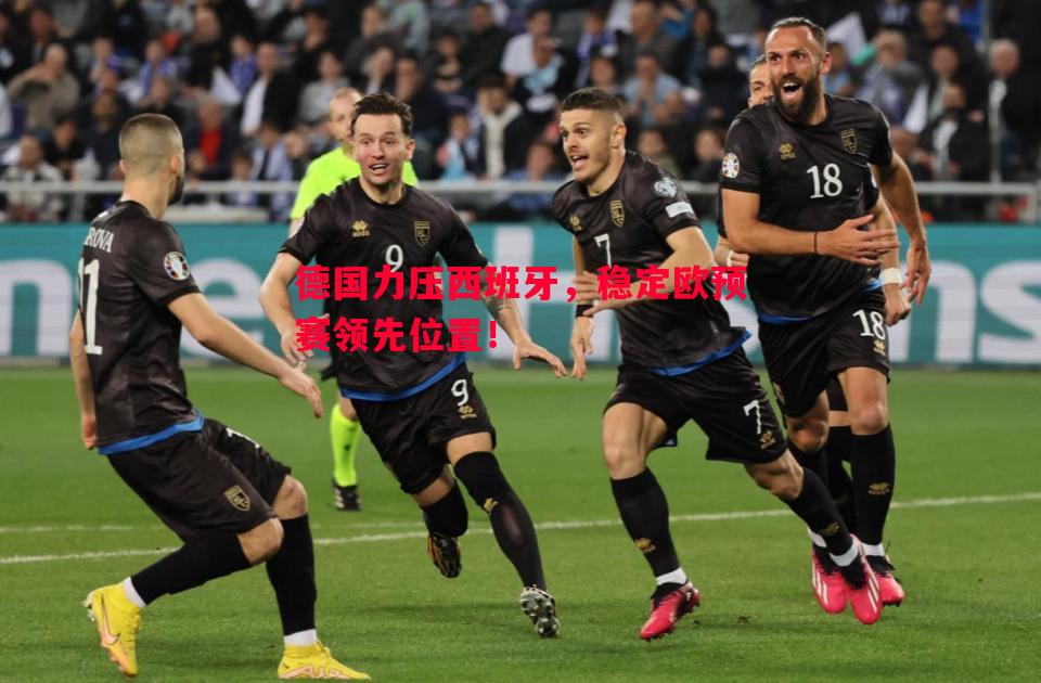 德国力压西班牙，稳定欧预赛领先位置！