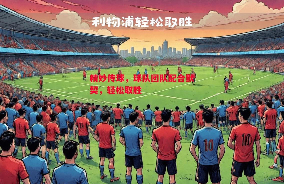悟空体育-精妙传球，球队团队配合默契，轻松取胜
