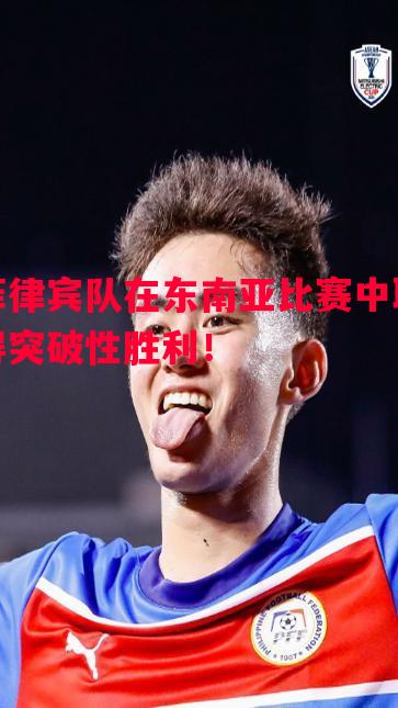 悟空体育-菲律宾队在东南亚比赛中取得突破性胜利！