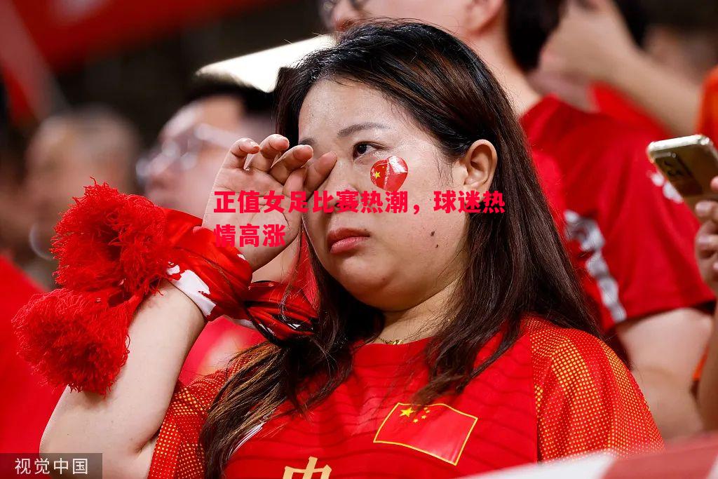 悟空体育官网-正值女足比赛热潮，球迷热情高涨